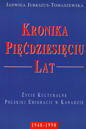 Kronika Pięćdziesięciu Lat Życie Kulturalne Polskiej Emigracji w Kanadzie 1940-1990